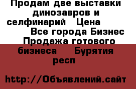 Продам две выставки динозавров и селфинарий › Цена ­ 7 000 000 - Все города Бизнес » Продажа готового бизнеса   . Бурятия респ.